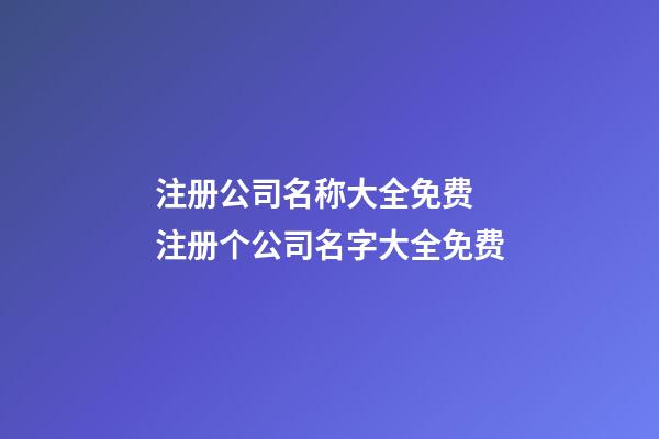 注册公司名称大全免费 注册个公司名字大全免费-第1张-公司起名-玄机派